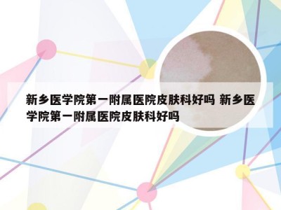 新乡医学院第一附属医院皮肤科好吗 新乡医学院第一附属医院皮肤科好吗