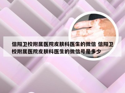 信阳卫校附属医院皮肤科医生的微信 信阳卫校附属医院皮肤科医生的微信号是多少