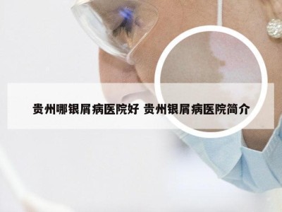 贵州哪银屑病医院好 贵州银屑病医院简介