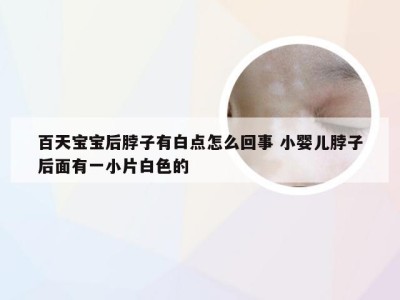 百天宝宝后脖子有白点怎么回事 小婴儿脖子后面有一小片白色的