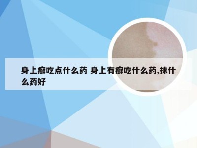 身上癣吃点什么药 身上有癣吃什么药,抹什么药好