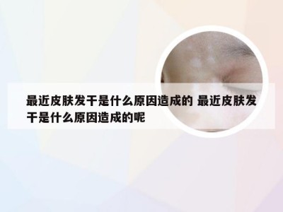 最近皮肤发干是什么原因造成的 最近皮肤发干是什么原因造成的呢