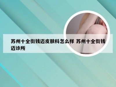 苏州十全街钱迈皮肤科怎么样 苏州十全街钱迈诊所