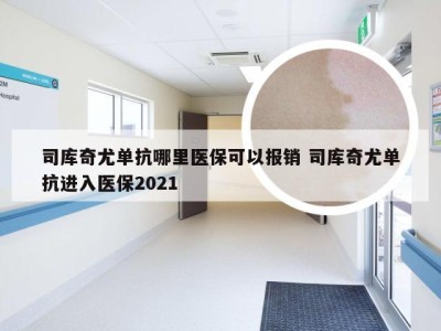 司库奇尤单抗哪里医保可以报销 司库奇尤单抗进入医保2021