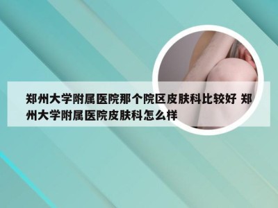 郑州大学附属医院那个院区皮肤科比较好 郑州大学附属医院皮肤科怎么样