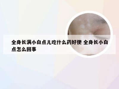 全身长满小白点儿吃什么药好使 全身长小白点怎么回事