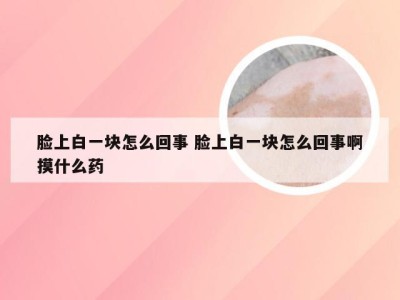 脸上白一块怎么回事 脸上白一块怎么回事啊摸什么药