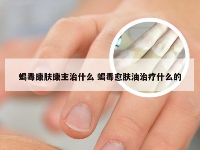 蝎毒康肤康主治什么 蝎毒愈肤油治疗什么的