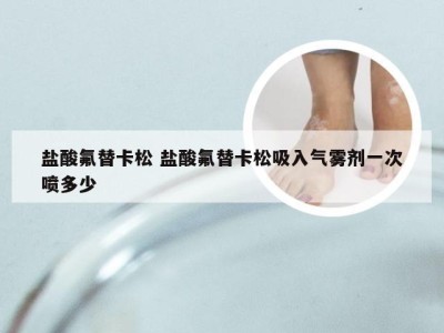 盐酸氟替卡松 盐酸氟替卡松吸入气雾剂一次喷多少