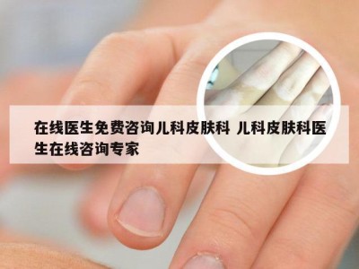 在线医生免费咨询儿科皮肤科 儿科皮肤科医生在线咨询专家