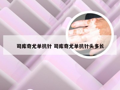 司库奇尤单抗针 司库奇尤单抗针头多长