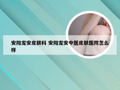 安阳龙安皮肤科 安阳龙安中医皮肤医院怎么样