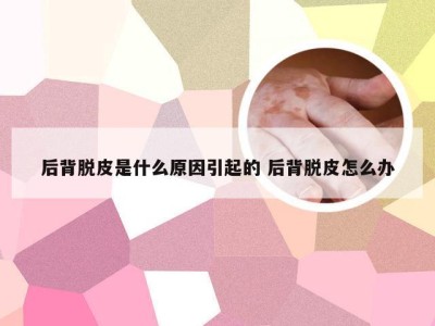 后背脱皮是什么原因引起的 后背脱皮怎么办