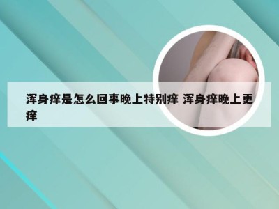 浑身痒是怎么回事晚上特别痒 浑身痒晚上更痒