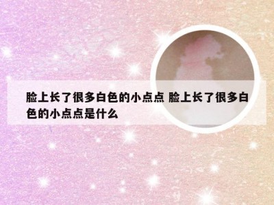 脸上长了很多白色的小点点 脸上长了很多白色的小点点是什么