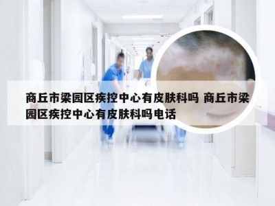 商丘市梁园区疾控中心有皮肤科吗 商丘市梁园区疾控中心有皮肤科吗电话