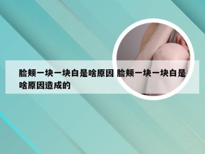 脸颊一块一块白是啥原因 脸颊一块一块白是啥原因造成的