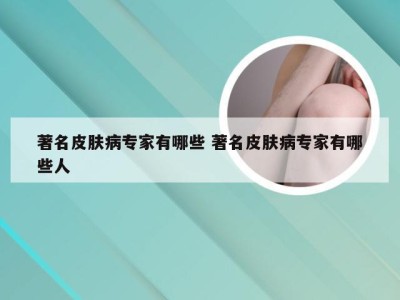 著名皮肤病专家有哪些 著名皮肤病专家有哪些人