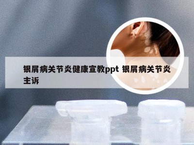 银屑病关节炎健康宣教ppt 银屑病关节炎主诉