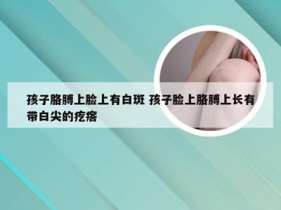 孩子胳膊上脸上有白斑 孩子脸上胳膊上长有带白尖的疙瘩