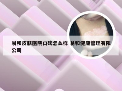 易和皮肤医院口碑怎么样 易和健康管理有限公司