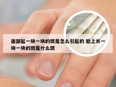 面部起一块一块的斑是怎么引起的 脸上长一块一块的斑是什么斑