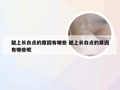 腿上长白点的原因有哪些 腿上长白点的原因有哪些呢