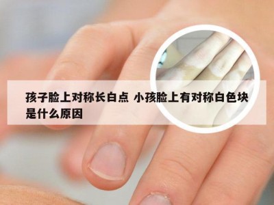 孩子脸上对称长白点 小孩脸上有对称白色块是什么原因