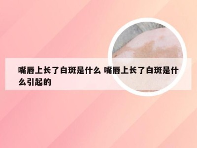 嘴唇上长了白斑是什么 嘴唇上长了白斑是什么引起的