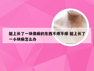 腿上长了一块像癣的东西不疼不痒 腿上长了一小块癣怎么办