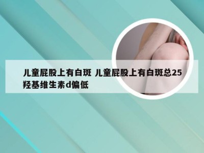 儿童屁股上有白斑 儿童屁股上有白斑总25羟基维生素d偏低