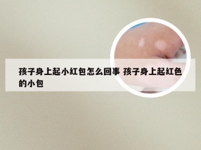 孩子身上起小红包怎么回事 孩子身上起红色的小包