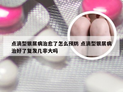 点滴型银屑病治愈了怎么预防 点滴型银屑病治好了复发几率大吗