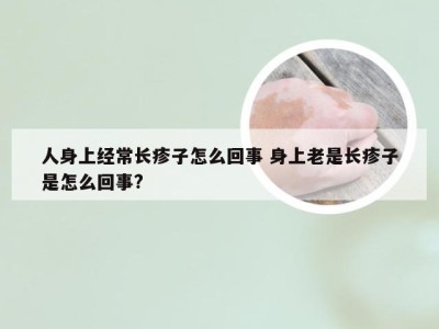 人身上经常长疹子怎么回事 身上老是长疹子是怎么回事?