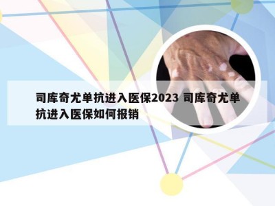 司库奇尤单抗进入医保2023 司库奇尤单抗进入医保如何报销